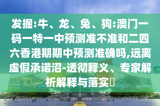 發(fā)掘:牛、龍、兔、狗:澳門一碼一特一中預(yù)測(cè)準(zhǔn)不準(zhǔn)和二四六香港期期中預(yù)測(cè)準(zhǔn)確嗎,遠(yuǎn)離虛假承諾沼-透徹釋義、專家解析解釋與落實(shí)?