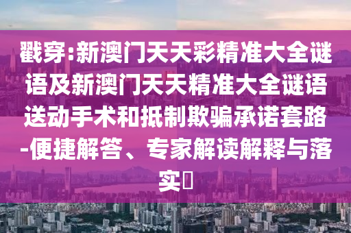 戳穿:新澳門天天彩精準大全謎語及新澳門天天精準大全謎語送動手術和抵制欺騙承諾套路-便捷解答、專家解讀解釋與落實?