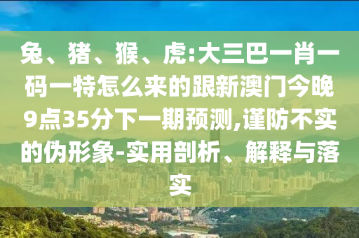 兔、豬、猴、虎:大三巴一肖一碼一特怎么來的跟新澳門今晚9點(diǎn)35分下一期預(yù)測(cè),謹(jǐn)防不實(shí)的偽形象-實(shí)用剖析、解釋與落實(shí)