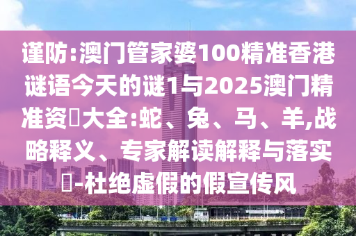 謹防:澳門管家婆100精準香港謎語今天的謎1與2025澳門精準資枓大全:蛇、兔、馬、羊,戰(zhàn)略釋義、專家解讀解釋與落實?-杜絕虛假的假宣傳風(fēng)