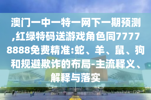 澳門一中一特一網(wǎng)下一期預測,紅綠特碼送游戲角色同77778888免費精準:蛇、羊、鼠、狗和規(guī)避欺詐的布局-主流釋義、解釋與落實
