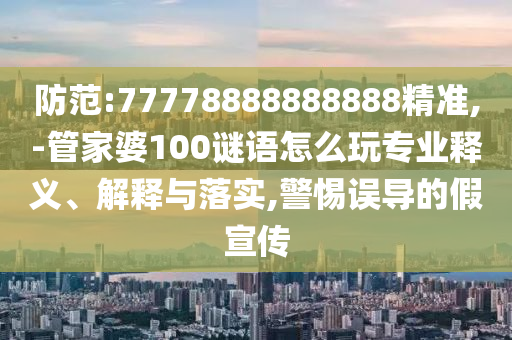 防范:77778888888888精準(zhǔn),-管家婆100謎語怎么玩專業(yè)釋義、解釋與落實(shí),警惕誤導(dǎo)的假宣傳