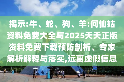 揭示:牛、蛇、狗、羊:何仙姑資料免費大全與2025天天正版資料免費下載預(yù)防剖析、專家解析解釋與落實,遠離虛假信息
