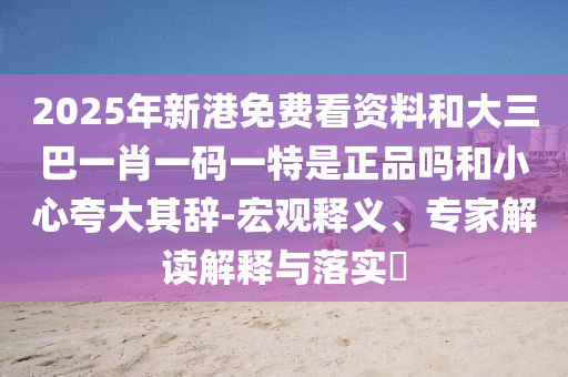 2025年新港免費(fèi)看資料和大三巴一肖一碼一特是正品嗎和小心夸大其辭-宏觀釋義、專家解讀解釋與落實(shí)?