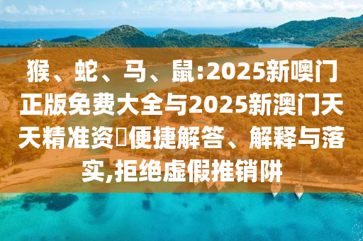 猴、蛇、馬、鼠:2025新噢門正版免費(fèi)大全與2025新澳門天天精準(zhǔn)資枓便捷解答、解釋與落實(shí),拒絕虛假推銷阱