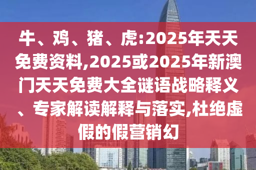 牛、雞、豬、虎:2025年天天免費(fèi)資料,2025或2025年新澳門天天免費(fèi)大全謎語(yǔ)戰(zhàn)略釋義、專家解讀解釋與落實(shí),杜絕虛假的假營(yíng)銷幻