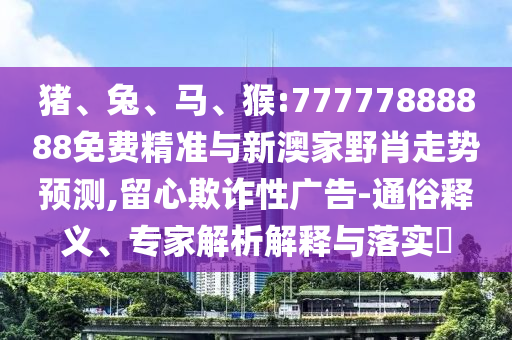 豬、兔、馬、猴:77777888888免費(fèi)精準(zhǔn)與新澳家野肖走勢(shì)預(yù)測(cè),留心欺詐性廣告-通俗釋義、專家解析解釋與落實(shí)?