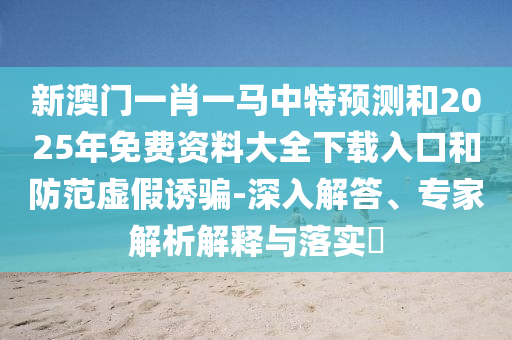 新澳門一肖一馬中特預(yù)測(cè)和2025年免費(fèi)資料大全下載入口和防范虛假誘騙-深入解答、專家解析解釋與落實(shí)?