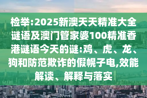 檢舉:2025新澳天天精準(zhǔn)大全謎語(yǔ)及澳門管家婆100精準(zhǔn)香港謎語(yǔ)今天的謎:雞、虎、龍、狗和防范欺詐的假幌子電,效能解讀、解釋與落實(shí)