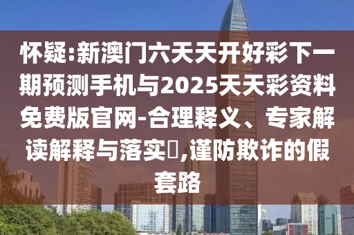 懷疑:新澳門六天天開(kāi)好彩下一期預(yù)測(cè)手機(jī)與2025天天彩資料免費(fèi)版官網(wǎng)-合理釋義、專家解讀解釋與落實(shí)?,謹(jǐn)防欺詐的假套路