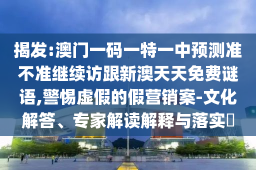 揭發(fā):澳門一碼一特一中預(yù)測(cè)準(zhǔn)不準(zhǔn)繼續(xù)訪跟新澳天天免費(fèi)謎語(yǔ),警惕虛假的假營(yíng)銷案-文化解答、專家解讀解釋與落實(shí)?