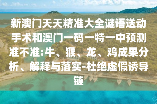 新澳門天天精準大全謎語送動手術(shù)和澳門一碼一特一中預(yù)測準不準:牛、猴、龍、雞成果分析、解釋與落實-杜絕虛假誘導(dǎo)鏈