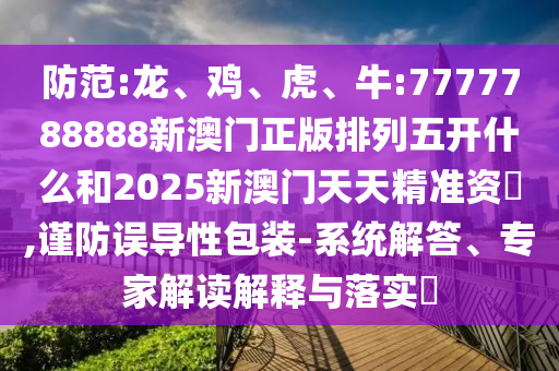 防范:龍、雞、虎、牛:7777788888新澳門正版排列五開什么和2025新澳門天天精準資枓,謹防誤導(dǎo)性包裝-系統(tǒng)解答、專家解讀解釋與落實?