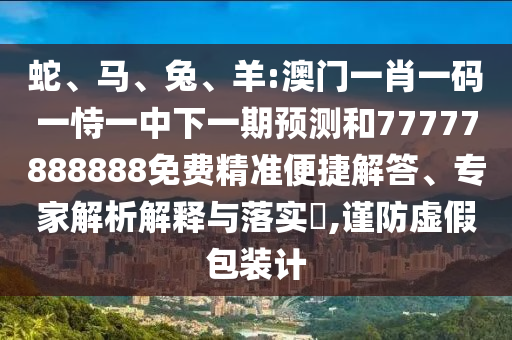蛇、馬、兔、羊:澳門一肖一碼一恃一中下一期預(yù)測和77777888888免費精準便捷解答、專家解析解釋與落實?,謹防虛假包裝計