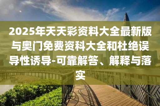 2025年天天彩資料大全最新版與奧門免費資科大全和杜絕誤導(dǎo)性誘導(dǎo)-可靠解答、解釋與落實