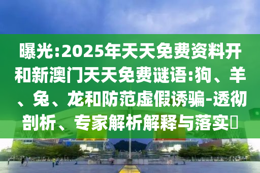 曝光:2025年天天免費(fèi)資料開和新澳門天天免費(fèi)謎語:狗、羊、兔、龍和防范虛假誘騙-透徹剖析、專家解析解釋與落實(shí)?