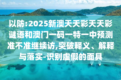 以防:2025新澳天天彩天天彩謎語和澳門一碼一特一中預(yù)測準(zhǔn)不準(zhǔn)繼續(xù)訪,突破釋義、解釋與落實(shí)-識別虛假的面具