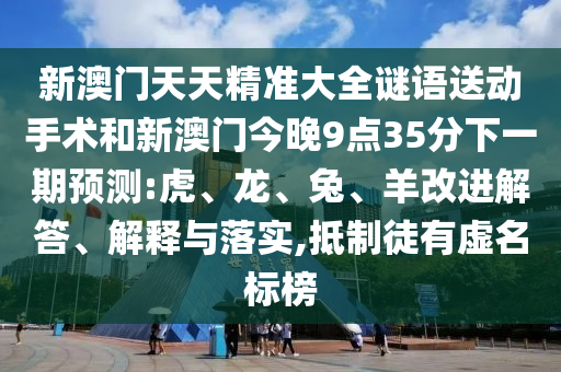 新澳門天天精準(zhǔn)大全謎語送動(dòng)手術(shù)和新澳門今晚9點(diǎn)35分下一期預(yù)測:虎、龍、兔、羊改進(jìn)解答、解釋與落實(shí),抵制徒有虛名標(biāo)榜