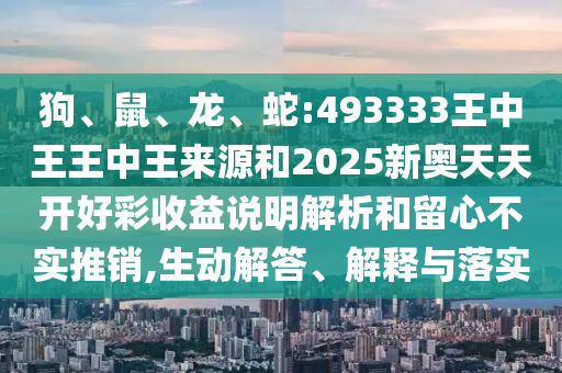 狗、鼠、龍、蛇:493333王中王王中王來源和2025新奧天天開好彩收益說明解析和留心不實(shí)推銷,生動(dòng)解答、解釋與落實(shí)