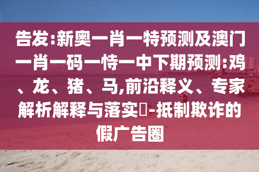 告發(fā):新奧一肖一特預(yù)測及澳門一肖一碼一恃一中下期預(yù)測:雞、龍、豬、馬,前沿釋義、專家解析解釋與落實(shí)?-抵制欺詐的假廣告圈