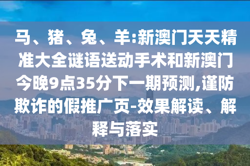 馬、豬、兔、羊:新澳門天天精準(zhǔn)大全謎語送動(dòng)手術(shù)和新澳門今晚9點(diǎn)35分下一期預(yù)測,謹(jǐn)防欺詐的假推廣頁-效果解讀、解釋與落實(shí)