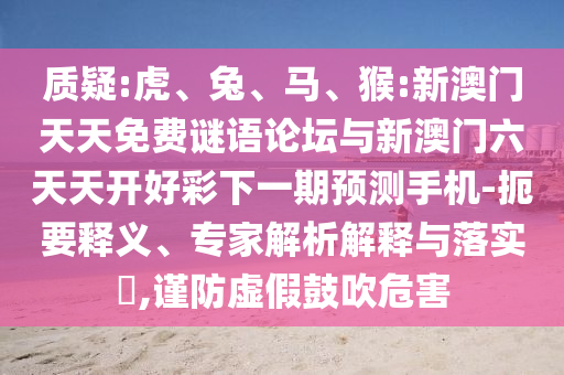 質(zhì)疑:虎、兔、馬、猴:新澳門天天免費(fèi)謎語論壇與新澳門六天天開好彩下一期預(yù)測手機(jī)-扼要釋義、專家解析解釋與落實(shí)?,謹(jǐn)防虛假鼓吹危害