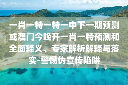 一肖一特一特一中下一期預(yù)測或澳門今晚開一肖一特預(yù)測和全面釋義、專家解析解釋與落實(shí)-警惕偽宣傳陷阱