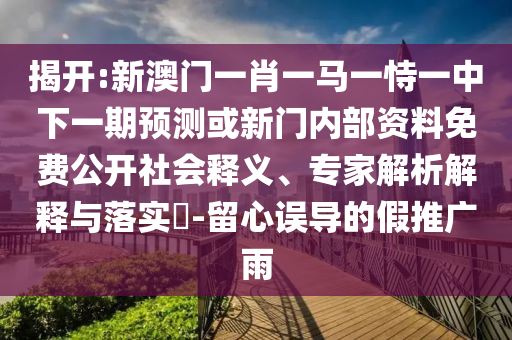 揭開:新澳門一肖一馬一恃一中下一期預(yù)測或新門內(nèi)部資料免費(fèi)公開社會(huì)釋義、專家解析解釋與落實(shí)?-留心誤導(dǎo)的假推廣雨