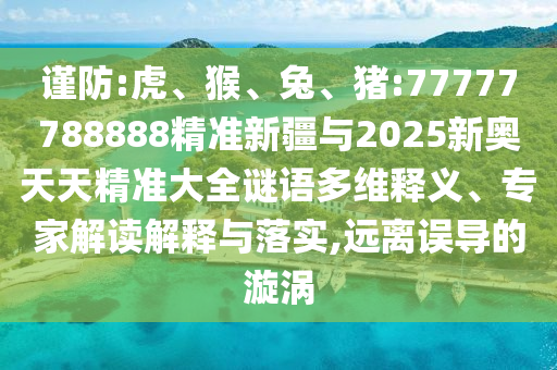 謹(jǐn)防:虎、猴、兔、豬:77777788888精準(zhǔn)新疆與2025新奧天天精準(zhǔn)大全謎語多維釋義、專家解讀解釋與落實(shí),遠(yuǎn)離誤導(dǎo)的漩渦