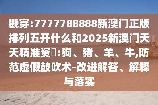 戳穿:7777788888新澳門正版排列五開什么和2025新澳門天天精準(zhǔn)資枓:狗、豬、羊、牛,防范虛假鼓吹術(shù)-改進(jìn)解答、解釋與落實(shí)