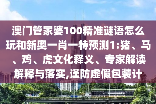 澳門管家婆100精準(zhǔn)謎語怎么玩和新奧一肖一特預(yù)測1:豬、馬、雞、虎文化釋義、專家解讀解釋與落實(shí),謹(jǐn)防虛假包裝計(jì)