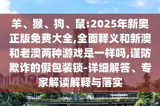 羊、猴、狗、鼠:2025年新奧正版免費(fèi)大全,全面釋義和新澳和老澳兩種游戲是一樣嗎,謹(jǐn)防欺詐的假包裝鎖-詳細(xì)解答、專家解讀解釋與落實(shí)