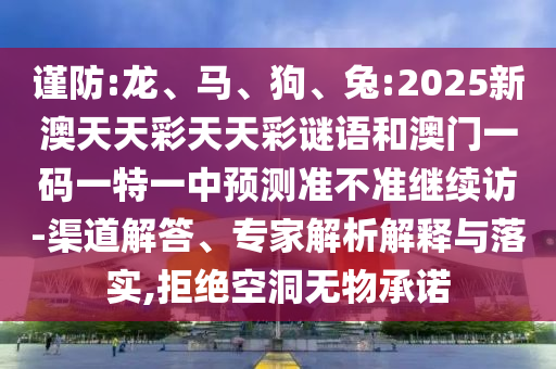 謹(jǐn)防:龍、馬、狗、兔:2025新澳天天彩天天彩謎語和澳門一碼一特一中預(yù)測準(zhǔn)不準(zhǔn)繼續(xù)訪-渠道解答、專家解析解釋與落實(shí),拒絕空洞無物承諾
