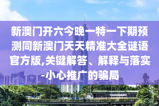新澳門開六今晚一特一下期預(yù)測同新澳門天天精準(zhǔn)大全謎語官方版,關(guān)鍵解答、解釋與落實-小心推廣的騙局