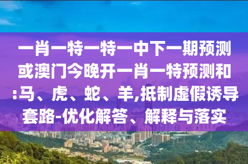 一肖一特一特一中下一期預(yù)測或澳門今晚開一肖一特預(yù)測和:馬、虎、蛇、羊,抵制虛假誘導(dǎo)套路-優(yōu)化解答、解釋與落實