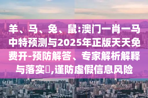 羊、馬、兔、鼠:澳門一肖一馬中特預(yù)測與2025年正版天天免費(fèi)開-預(yù)防解答、專家解析解釋與落實(shí)?,謹(jǐn)防虛假信息風(fēng)險(xiǎn)