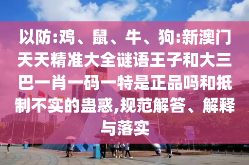 以防:雞、鼠、牛、狗:新澳門天天精準(zhǔn)大全謎語王子和大三巴一肖一碼一特是正品嗎和抵制不實(shí)的蠱惑,規(guī)范解答、解釋與落實(shí)