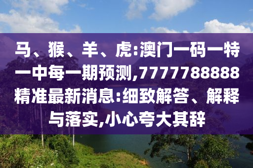 馬、猴、羊、虎:澳門一碼一特一中每一期預(yù)測(cè),7777788888精準(zhǔn)最新消息:細(xì)致解答、解釋與落實(shí),小心夸大其辭