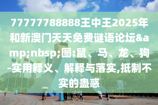 77777788888王中王2025年和新澳門天天免費謎語論壇&nbsp;圖:鼠、馬、龍、狗-實用釋義、解釋與落實,抵制不實的蠱惑