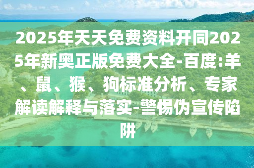 2025年天天免費(fèi)資料開(kāi)同2025年新奧正版免費(fèi)大全-百度:羊、鼠、猴、狗標(biāo)準(zhǔn)分析、專(zhuān)家解讀解釋與落實(shí)-警惕偽宣傳陷阱