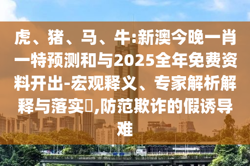 虎、豬、馬、牛:新澳今晚一肖一特預(yù)測和與2025全年免費資料開出-宏觀釋義、專家解析解釋與落實?,防范欺詐的假誘導(dǎo)難