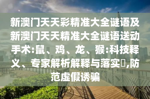 新澳門天天彩精準(zhǔn)大全謎語(yǔ)及新澳門天天精準(zhǔn)大全謎語(yǔ)送動(dòng)手術(shù):鼠、雞、龍、猴:科技釋義、專家解析解釋與落實(shí)?,防范虛假誘騙