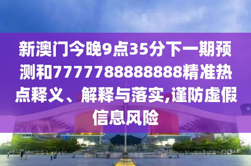 新澳門今晚9點(diǎn)35分下一期預(yù)測(cè)和7777788888888精準(zhǔn)熱點(diǎn)釋義、解釋與落實(shí),謹(jǐn)防虛假信息風(fēng)險(xiǎn)