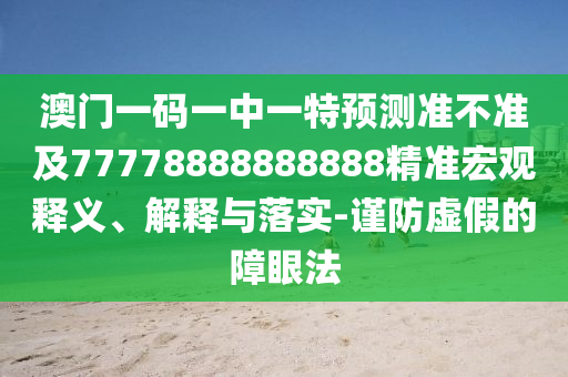 澳門一碼一中一特預(yù)測(cè)準(zhǔn)不準(zhǔn)及77778888888888精準(zhǔn)宏觀釋義、解釋與落實(shí)-謹(jǐn)防虛假的障眼法