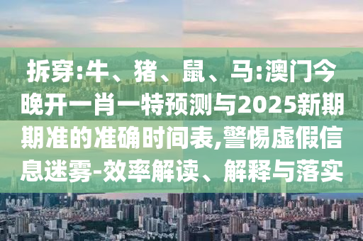 拆穿:牛、豬、鼠、馬:澳門今晚開(kāi)一肖一特預(yù)測(cè)與2025新期期準(zhǔn)的準(zhǔn)確時(shí)間表,警惕虛假信息迷霧-效率解讀、解釋與落實(shí)