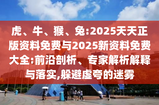 虎、牛、猴、兔:2025天天正版資料免費(fèi)與2025新資料免費(fèi)大全:前沿剖析、專家解析解釋與落實(shí),躲避虛夸的迷霧