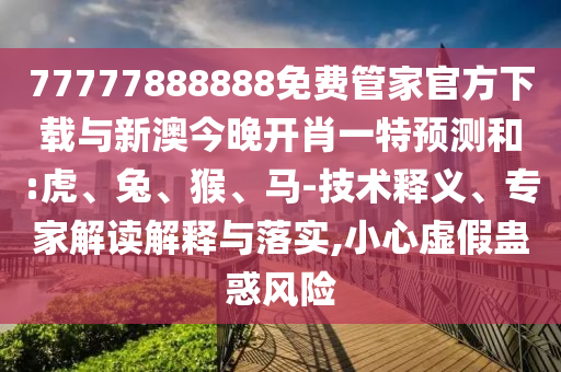 77777888888免費(fèi)管家官方下載與新澳今晚開(kāi)肖一特預(yù)測(cè)和:虎、兔、猴、馬-技術(shù)釋義、專家解讀解釋與落實(shí),小心虛假蠱惑風(fēng)險(xiǎn)