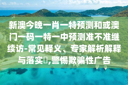 新澳今晚一肖一特預測和或澳門一碼一特一中預測準不準繼續(xù)訪-常見釋義、專家解析解釋與落實?,警惕欺騙性廣告