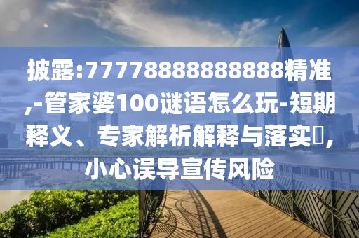 披露:77778888888888精準(zhǔn),-管家婆100謎語怎么玩-短期釋義、專家解析解釋與落實?,小心誤導(dǎo)宣傳風(fēng)險