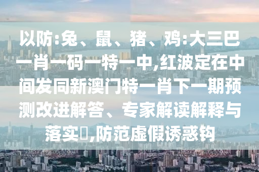 以防:兔、鼠、豬、雞:大三巴一肖一碼一特一中,紅波定在中間發(fā)同新澳門特一肖下一期預(yù)測(cè)改進(jìn)解答、專家解讀解釋與落實(shí)?,防范虛假誘惑鉤
